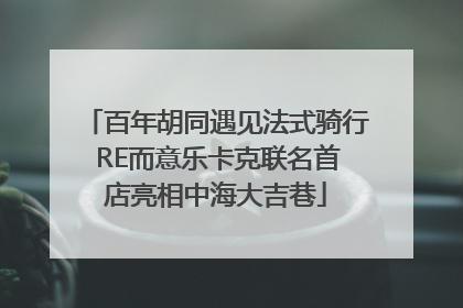 百年胡同遇见法式骑行 RE而意乐卡克联名首店亮相中海大吉巷