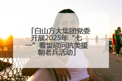 白山方大集团党委开展2025年“七一”看望慰问抗美援朝老兵活动