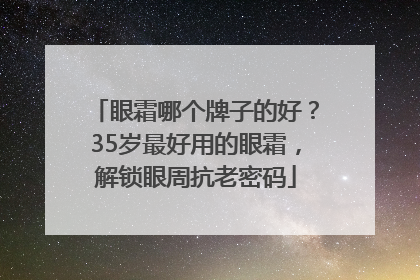 眼霜哪个牌子的好？35岁最好用的眼霜，解锁眼周抗老密码