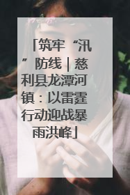 筑牢“汛”防线｜慈利县龙潭河镇：以雷霆行动迎战暴雨洪峰