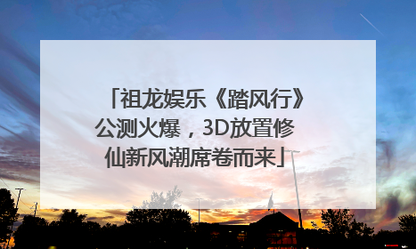 祖龙娱乐《踏风行》公测火爆，3D放置修仙新风潮席卷而来