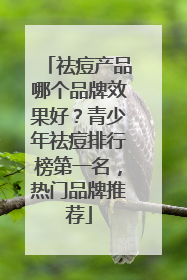 祛痘产品哪个品牌效果好？青少年祛痘排行榜第一名，热门品牌推荐