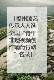 福州漆艺传承人入选全国“青年非遗视频创作哺育行动”名录