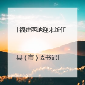 福建两地迎来新任县（市）委书记