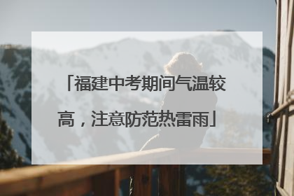 福建中考期间气温较高，注意防范热雷雨