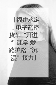 福建永定：电子遥控货车“开进”课堂 爱路护路“沉浸”接力