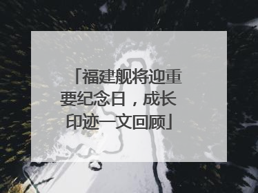 福建舰将迎重要纪念日，成长印迹一文回顾