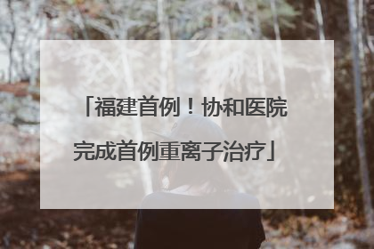 福建首例！协和医院完成首例重离子治疗