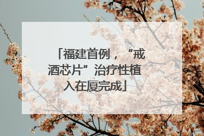 福建首例，“戒酒芯片”治疗性植入在厦完成