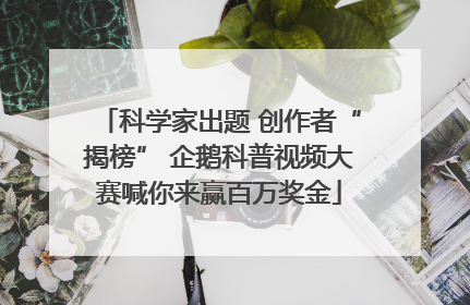 科学家出题 创作者“揭榜” 企鹅科普视频大赛喊你来赢百万奖金