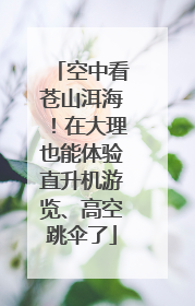 空中看苍山洱海！在大理也能体验直升机游览、高空跳伞了