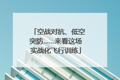 空战对抗、低空突防……来看这场实战化飞行训练