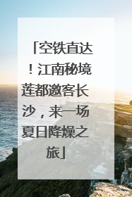 空铁直达！江南秘境莲都邀客长沙，来一场夏日降燥之旅