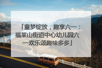 童梦绽放，趣享六一：福莱山街道中心幼儿园六一欢乐颂趣味多多