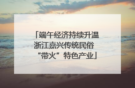 端午经济持续升温 浙江嘉兴传统民俗“带火”特色产业