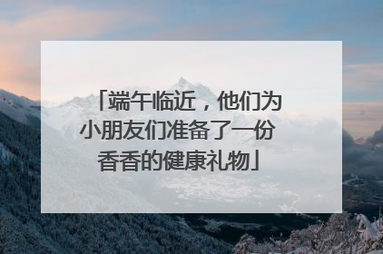 端午临近，他们为小朋友们准备了一份香香的健康礼物