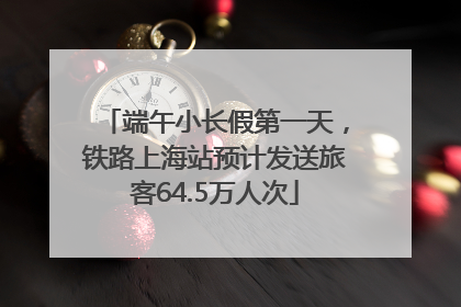 端午小长假第一天，铁路上海站预计发送旅客64.5万人次