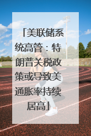 美联储系统高管：特朗普关税政策或导致美通胀率持续居高