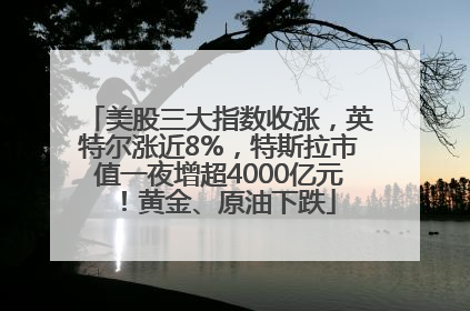 美股三大指数收涨，英特尔涨近8%，特斯拉市值一夜增超4000亿元！黄金、原油下跌