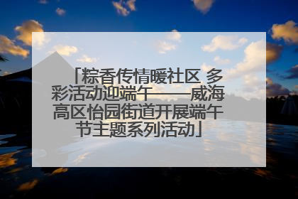 粽香传情暖社区 多彩活动迎端午——威海高区怡园街道开展端午节主题系列活动
