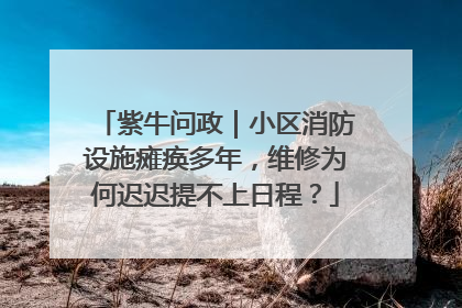 紫牛问政｜小区消防设施瘫痪多年，维修为何迟迟提不上日程？