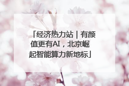 经济热力站｜有颜值更有AI，北京崛起智能算力新地标