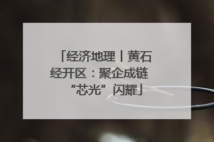 经济地理丨黄石经开区：聚企成链“芯光”闪耀