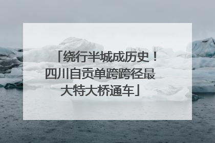 绕行半城成历史！四川自贡单跨跨径最大特大桥通车