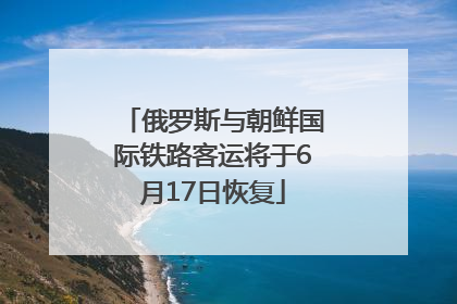 俄罗斯与朝鲜国际铁路客运将于6月17日恢复
