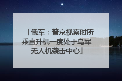 俄军：普京视察时所乘直升机一度处于乌军无人机袭击中心