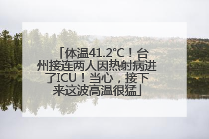 体温41.2℃！台州接连两人因热射病进了ICU！当心，接下来这波高温很猛