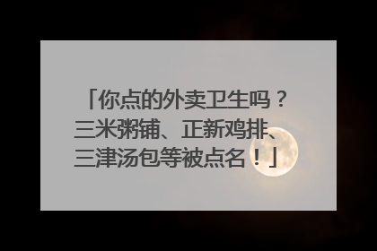 你点的外卖卫生吗？三米粥铺、正新鸡排、三津汤包等被点名！