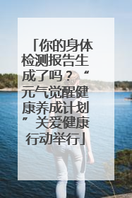 你的身体检测报告生成了吗？“元气觉醒健康养成计划”关爱健康行动举行