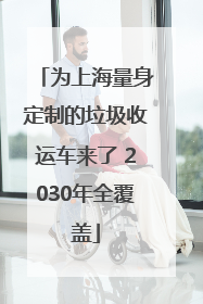 为上海量身定制的垃圾收运车来了 2030年全覆盖