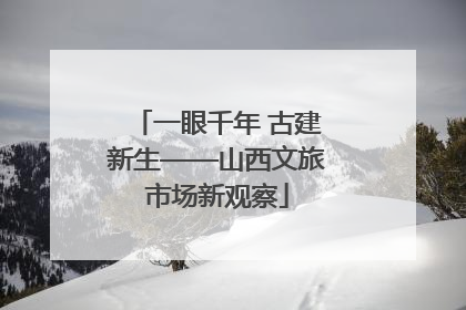 一眼千年 古建新生——山西文旅市场新观察