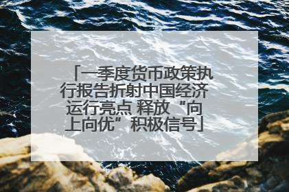 一季度货币政策执行报告折射中国经济运行亮点 释放“向上向优”积极信号