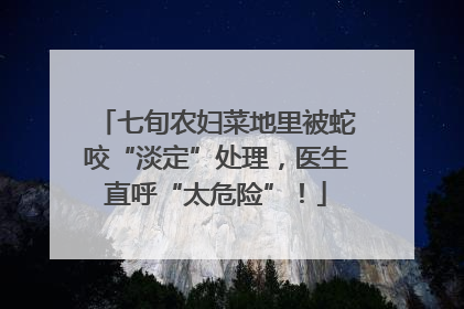 七旬农妇菜地里被蛇咬“淡定”处理，医生直呼“太危险”！