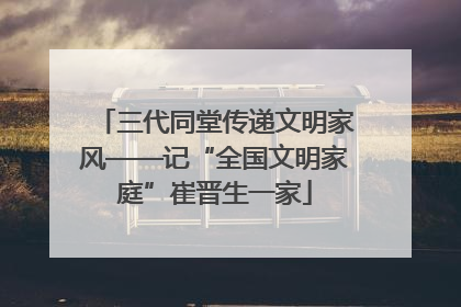三代同堂传递文明家风——记“全国文明家庭”崔晋生一家