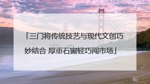 三门将传统技艺与现代文创巧妙结合 厚重石窗轻巧闯市场