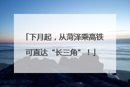 下月起，从菏泽乘高铁可直达“长三角”！
