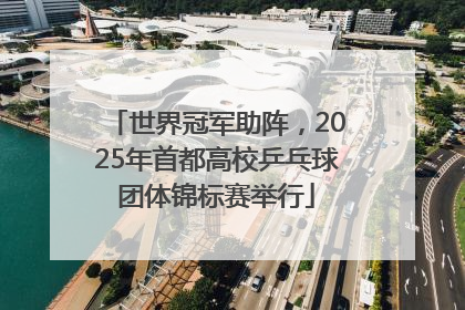 世界冠军助阵，2025年首都高校乒乓球团体锦标赛举行