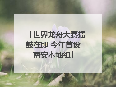 世界龙舟大赛擂鼓在即 今年首设南安本地组