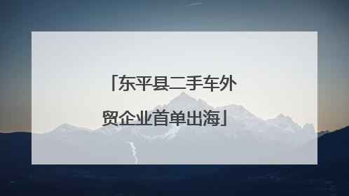东平县二手车外贸企业首单出海