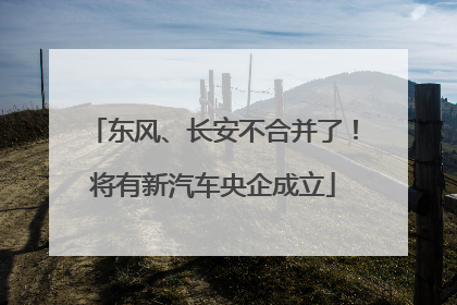 东风、长安不合并了！将有新汽车央企成立