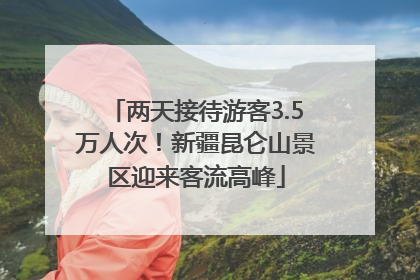 两天接待游客3.5万人次！新疆昆仑山景区迎来客流高峰