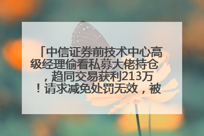 中信证券前技术中心高级经理偷看私募大佬持仓，趋同交易获利213万！请求减免处罚无效，被罚没426万