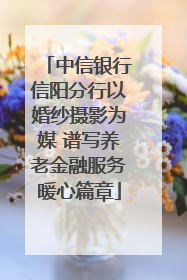 中信银行信阳分行以婚纱摄影为媒 谱写养老金融服务暖心篇章