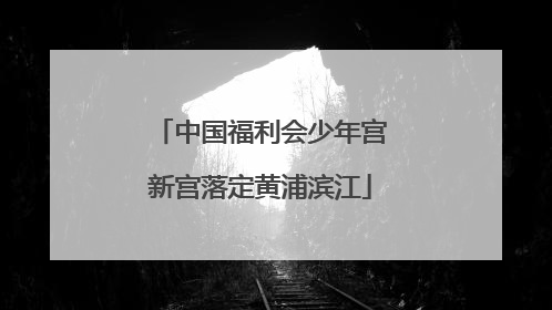 中国福利会少年宫新宫落定黄浦滨江