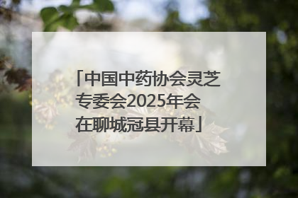 中国中药协会灵芝专委会2025年会在聊城冠县开幕
