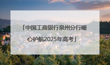 中国工商银行泉州分行暖心护航2025年高考